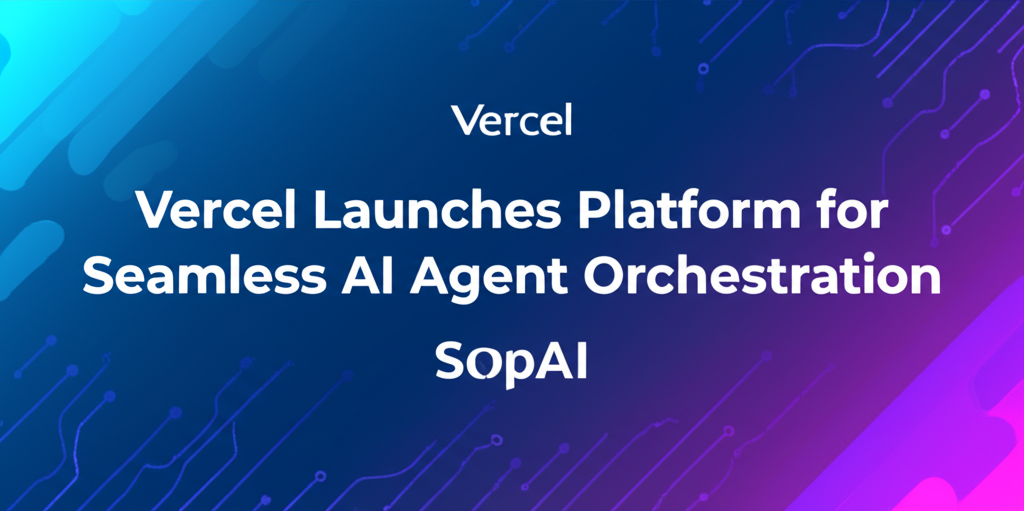 Vercel Launches Platform for Seamless AI Agent Orchestration