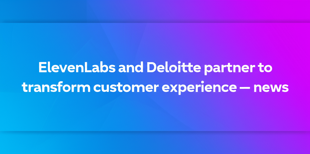 ElevenLabs and Deloitte partner to transform customer experience — news