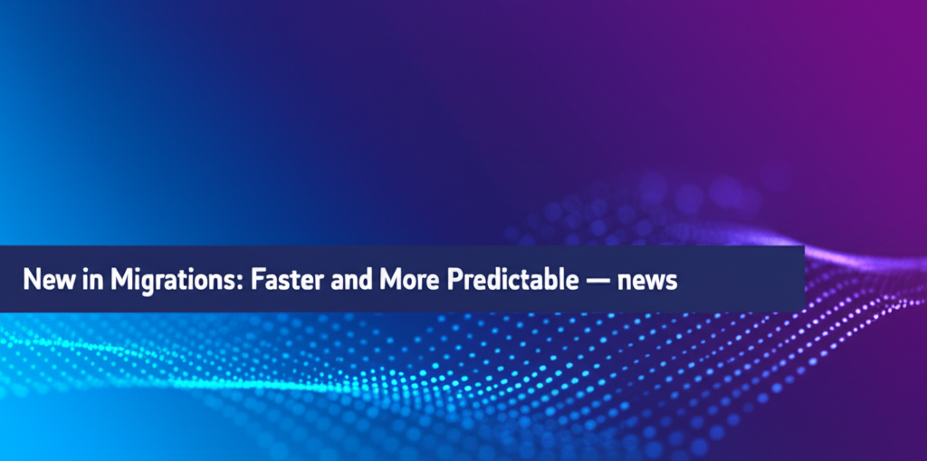 New in Migrations: Faster and More Predictable  — news