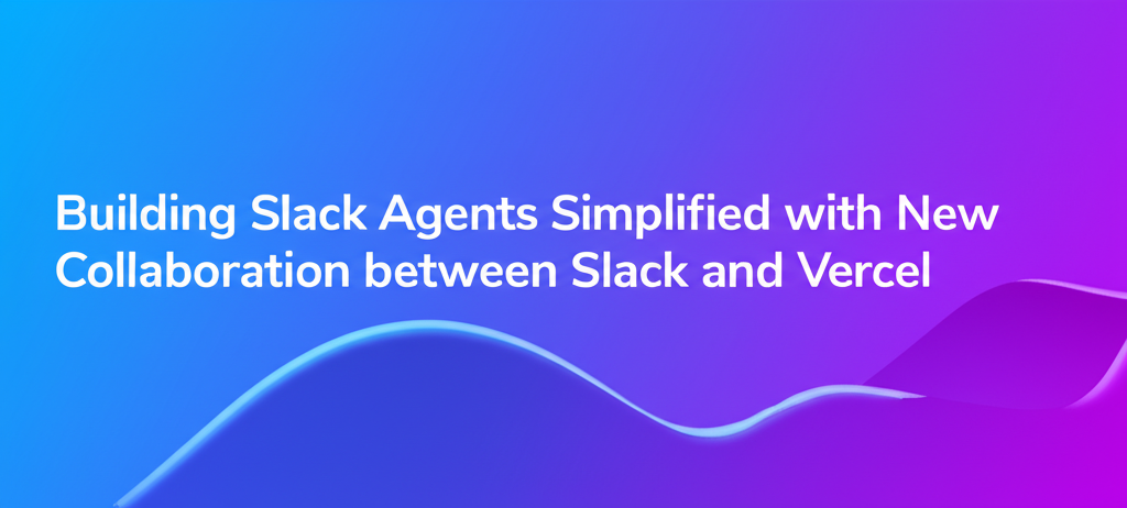Building Slack Agents Simplified with New Collaboration between Slack and Vercel