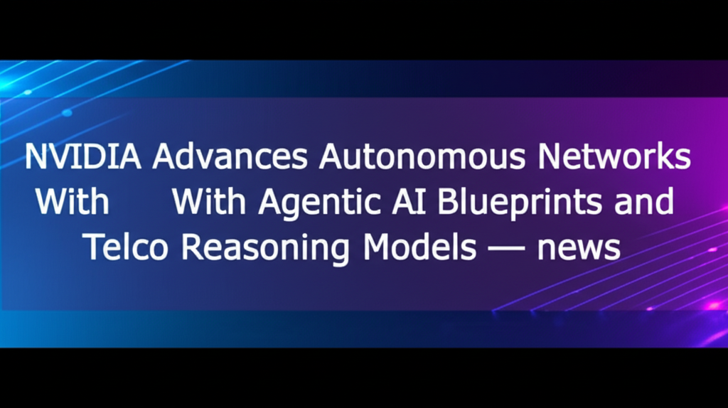 NVIDIA Advances Autonomous Networks With Agentic AI Blueprints and Telco Reasoning Models — news